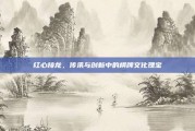 红心接龙，传承与创新中的棋牌文化瑰宝