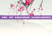 克里斯·保罗，不老的传奇指挥官，NBA赛场上的永恒传奇