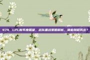 474. LPL新年度展望，战队备战策略解析，谁能脱颖而出？