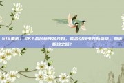 516重磅！SKT战队新阵容亮相，能否引领电竞新篇章，重返辉煌之路？