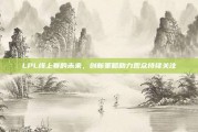 LPL线上赛的未来，创新策略助力观众持续关注