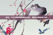 189. LPL教练强调团队合作，团结才是胜利之道！