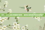 143. LPL战队外援合作默契，能否在激烈竞争中斩获荣誉？