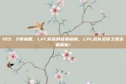 105. S赛前瞻，LPL队伍的征程启航，LPL战队出征之路全面解析！