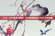 750. CBA新势力崛起，年轻球员的成长之旅与无限机遇✨