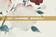 942. CBA赛季回顾，谁是无冕之王？👑