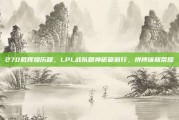 270载辉煌历程，LPL战队精神砥砺前行，拼搏铸就荣耀