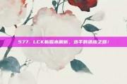 577. LCK新版本解析，选手的适应之路！