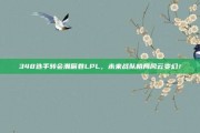 348选手转会潮席卷LPL，未来战队格局风云变幻！