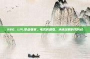 280. LPL职业联赛，电竞的基石，未来发展的风向标