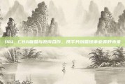 144. CBA联盟与政府合作，携手共创篮球事业美好未来