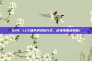 564. LCK战队的训练方式，高强度备战揭秘！