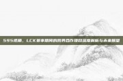 595视角，LCK赛事期间的跨界合作项目深度解析与未来展望