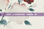 600. LCK赛季分水岭，关键战役一览！