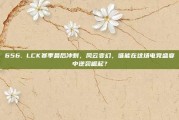 656. LCK赛季最后冲刺，风云变幻，谁能在这场电竞盛宴中逆袭崛起？