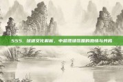 555. 球迷文化解析，中超现场氛围的激情与共鸣