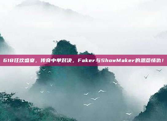 618狂欢盛宴，传奇中单对决，Faker与ShowMaker的恩怨情仇！