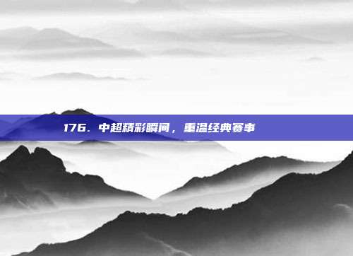 176. 中超精彩瞬间，重温经典赛事 🎞️