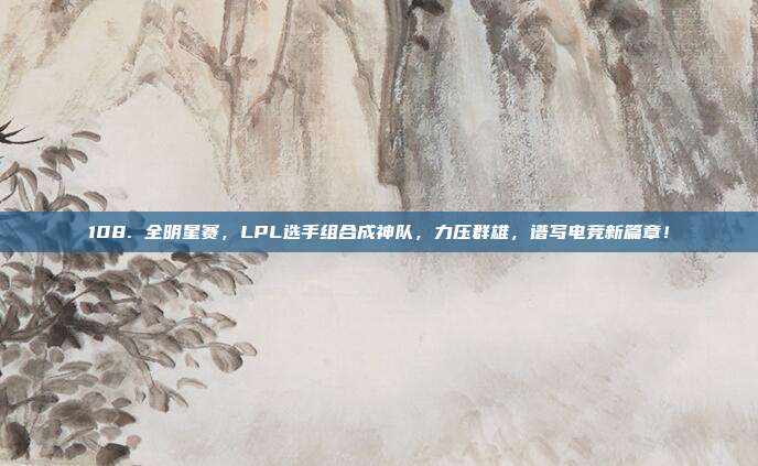 108. 全明星赛，LPL选手组合成神队，力压群雄，谱写电竞新篇章！