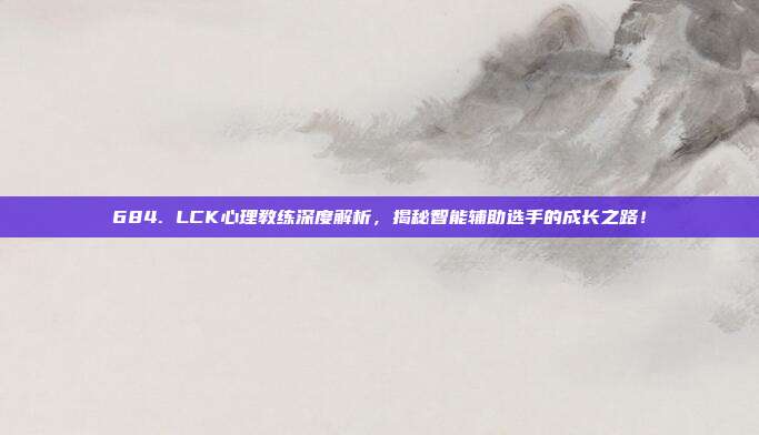 684. LCK心理教练深度解析，揭秘智能辅助选手的成长之路！