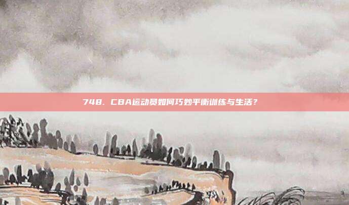 748. CBA运动员如何巧妙平衡训练与生活？⚖️