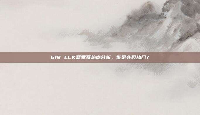 619 LCK夏季赛热点分析，谁是夺冠热门？