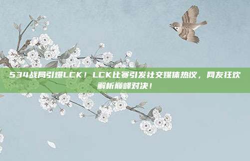 534战局引爆LCK！LCK比赛引发社交媒体热议，网友狂欢解析巅峰对决！