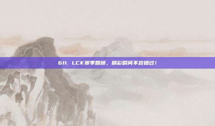 611. LCK赛季回顾，精彩瞬间不容错过！