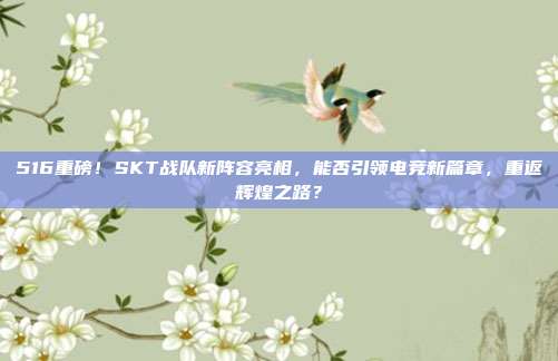 516重磅！SKT战队新阵容亮相，能否引领电竞新篇章，重返辉煌之路？