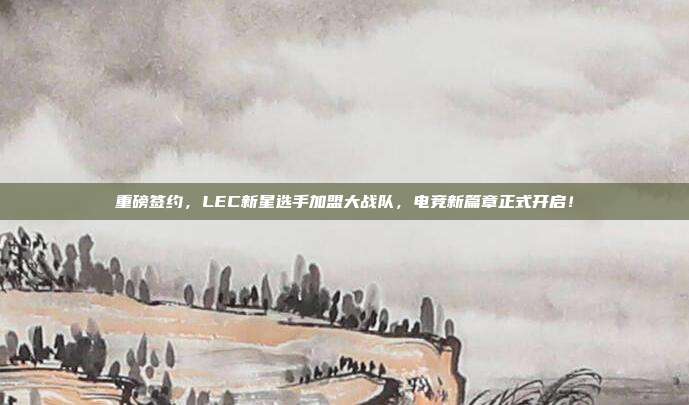 重磅签约，LEC新星选手加盟大战队，电竞新篇章正式开启！