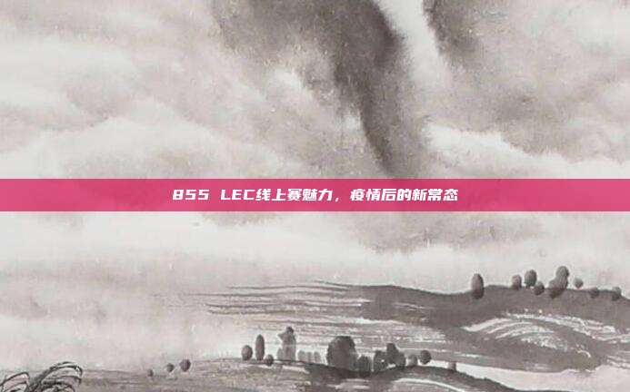 855 LEC线上赛魅力，疫情后的新常态