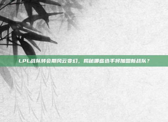 LPL战队转会期风云变幻，揭秘哪些选手将加盟新战队？