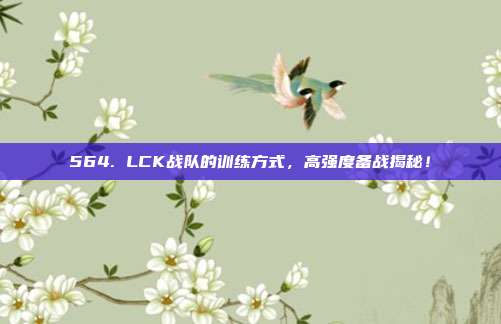 564. LCK战队的训练方式，高强度备战揭秘！