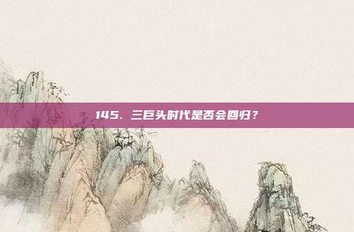 145. 三巨头时代是否会回归？