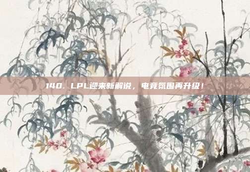 140. LPL迎来新解说，电竞氛围再升级！