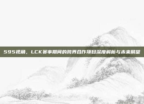 595视角，LCK赛事期间的跨界合作项目深度解析与未来展望