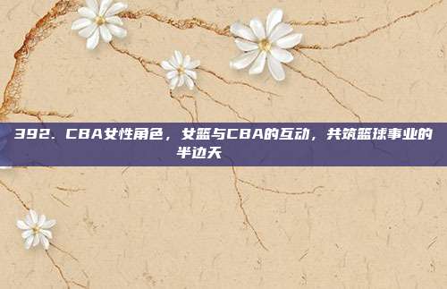 392. CBA女性角色，女篮与CBA的互动，共筑篮球事业的半边天💁‍♀️