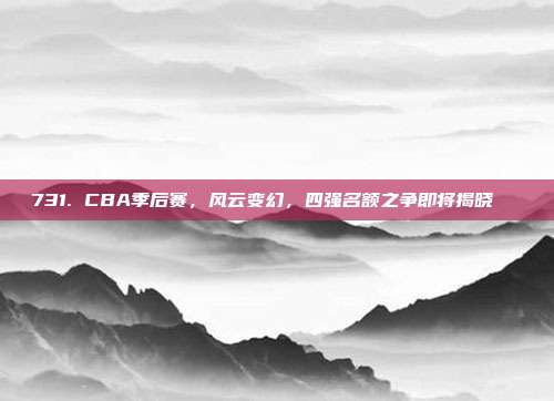 731. CBA季后赛，风云变幻，四强名额之争即将揭晓🏅