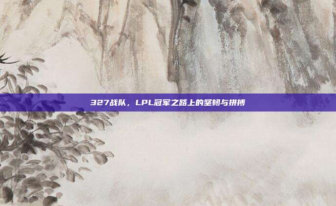 327战队，LPL冠军之路上的坚韧与拼搏