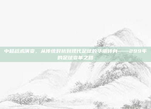 中超战术演变，从传统对抗到现代足球的华丽转身——299年的足球变革之路