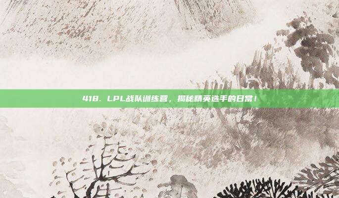 418. LPL战队训练营，揭秘精英选手的日常！