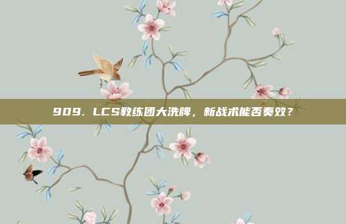 909. LCS教练团大洗牌，新战术能否奏效？