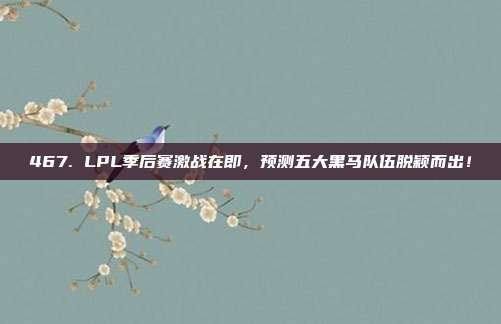 467. LPL季后赛激战在即，预测五大黑马队伍脱颖而出！