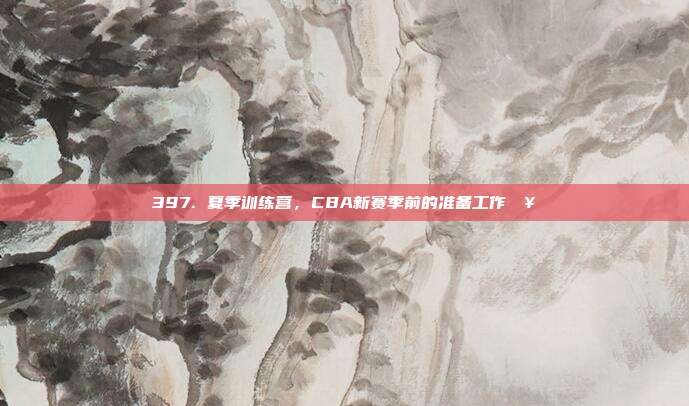 397. 夏季训练营，CBA新赛季前的准备工作🥇