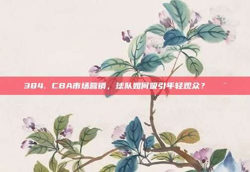 384. CBA市场营销，球队如何吸引年轻观众？🎯