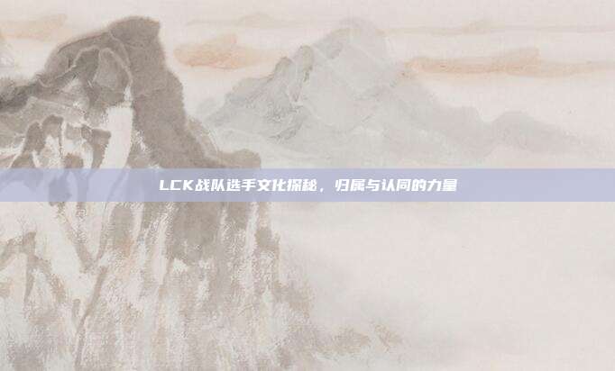 LCK战队选手文化探秘，归属与认同的力量