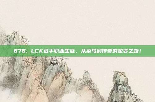 676. LCK选手职业生涯，从菜鸟到传奇的蜕变之路！