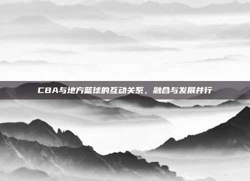 CBA与地方篮球的互动关系，融合与发展并行