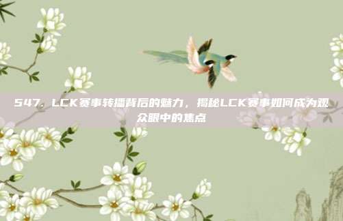 547. LCK赛事转播背后的魅力，揭秘LCK赛事如何成为观众眼中的焦点