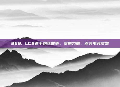 968. LCS选手粉丝故事，爱的力量，点亮电竞梦想